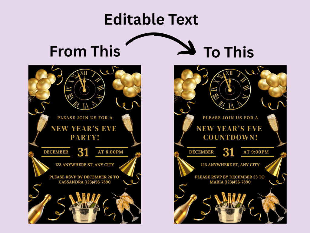 New Year's Eve party invitation with editable text on a purple background
Black and gold New Year’s Eve invitation with champagne, party hats, confetti, glasses, and a midnight countdown clock

Editable black and gold NYE invitation featuring champagne, confetti, party hats, glasses, and a clock striking midnight

Black and gold New Year’s Eve party invite with champagne glasses, party hats, confetti, and a midnight countdown clock

Elegant black and gold NYE digital invitation